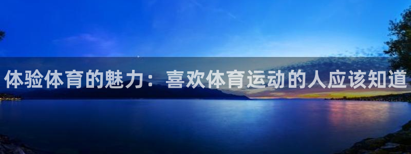 yy易游官网下载：体验体育的魅力：喜欢体育运动的人应该知道