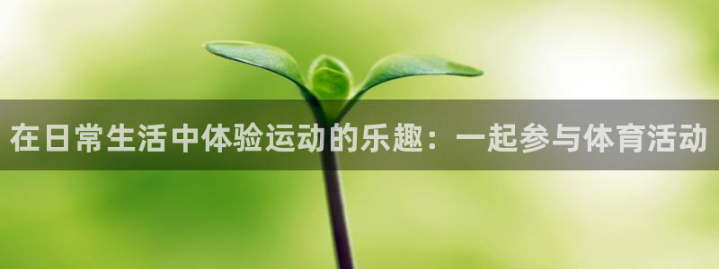 yy易游官网下载平台APP：在日常生活中体验运动的乐趣：一起