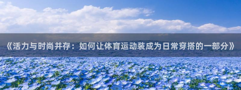 yy易游官网下载平台是正规平台吗知乎：《活力与时尚并存：如何