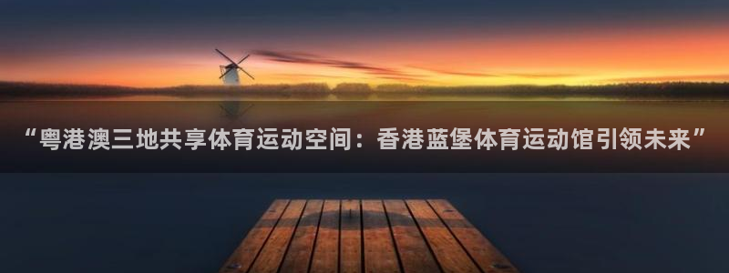 yy易游官网下载招商电话：“粤港澳三地共享体育运动空间：香港