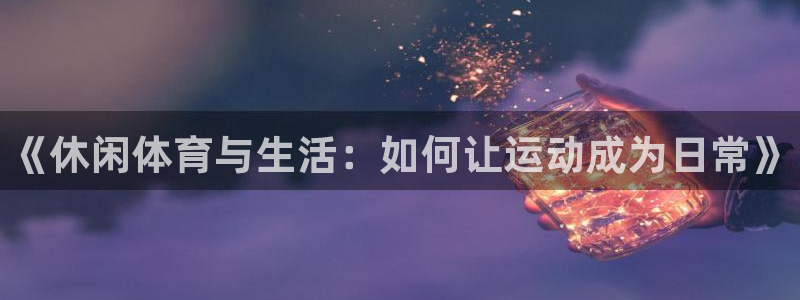 yy易游官网下载平台是正规平台吗安全吗：《休闲体育与