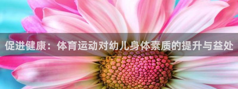yy易游体育怎么样：促进健康：体育运动对幼儿身体素质的提升与