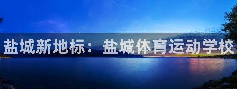yy易游体育电竞登录不上去了：盐城新地标：盐城体育运动学校